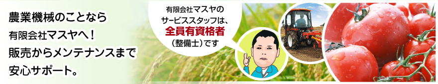 農業機械のことなら有限会社マスヤへ！販売からメンテナンスまで安心サポート。
有限会社マスヤのサービススタッフは、全員有資格者（整備士）です